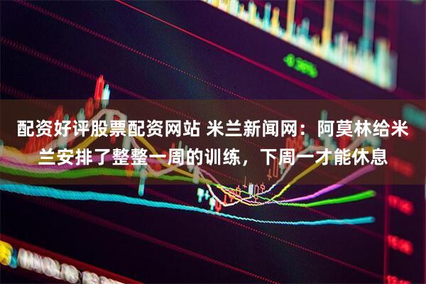 配资好评股票配资网站 米兰新闻网：阿莫林给米兰安排了整整一周的训练，下周一才能休息