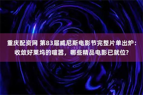 重庆配资网 第83届威尼斯电影节完整片单出炉：收敛好莱坞的喧嚣，哪些精品电影已就位?